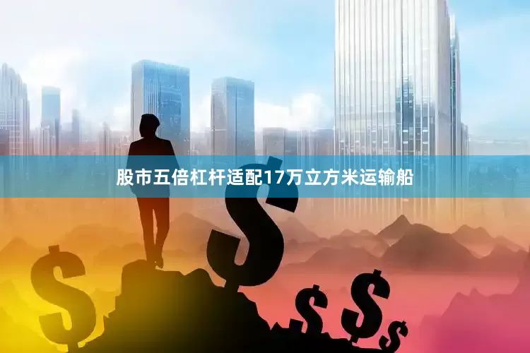 股市五倍杠杆适配17万立方米运输船