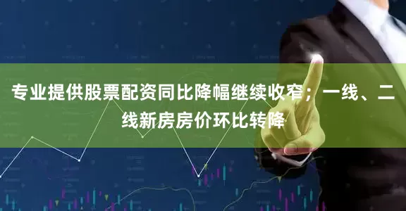 专业提供股票配资同比降幅继续收窄；一线、二线新房房价环比转降