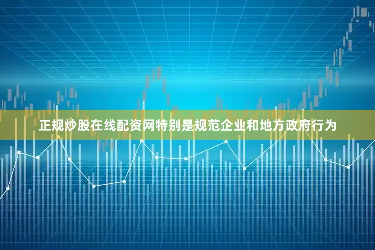 正规炒股在线配资网特别是规范企业和地方政府行为