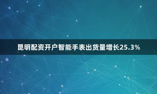 昆明配资开户智能手表出货量增长25.3%