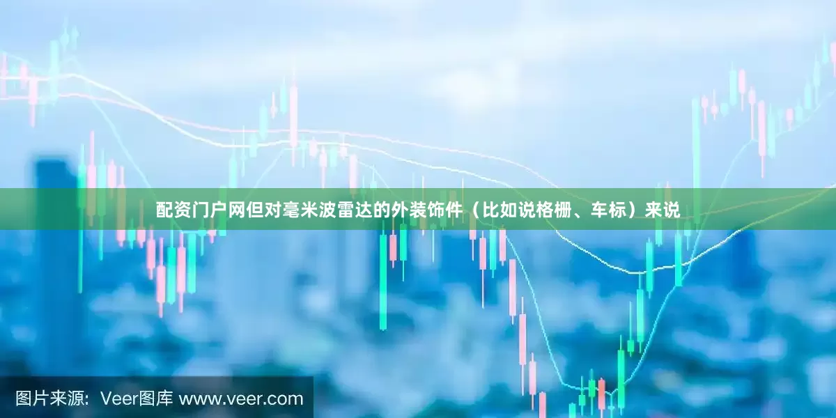 配资门户网但对毫米波雷达的外装饰件（比如说格栅、车标）来说