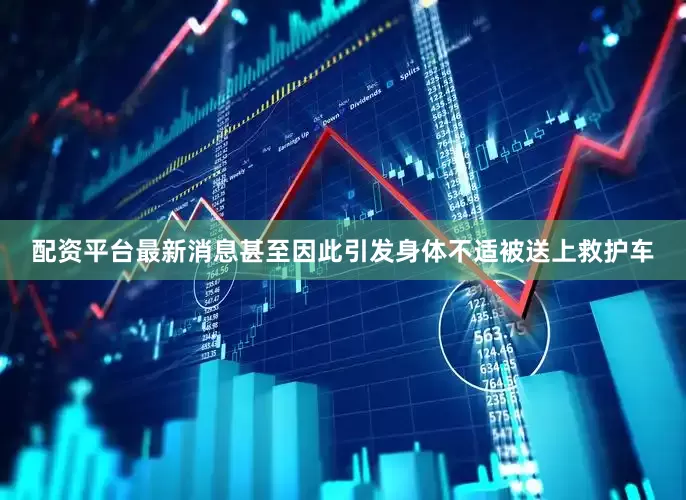 配资平台最新消息甚至因此引发身体不适被送上救护车