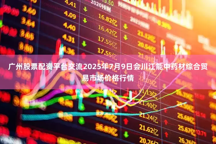 广州股票配资平台交流2025年7月9日会川江能中药材综合贸易市场价格行情