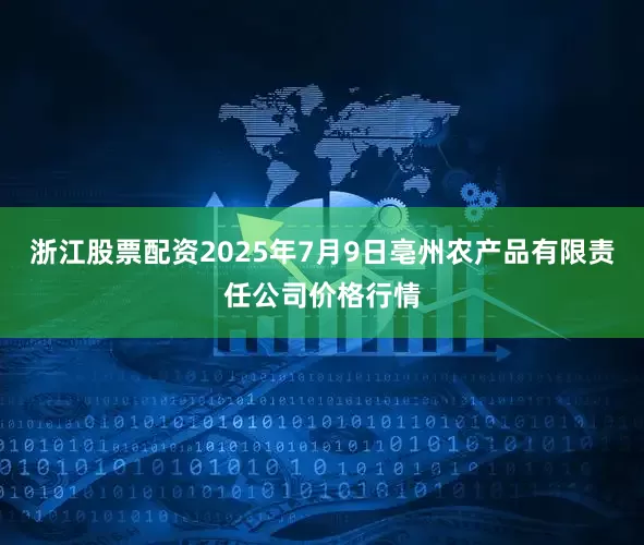 浙江股票配资2025年7月9日亳州农产品有限责任公司价格行情