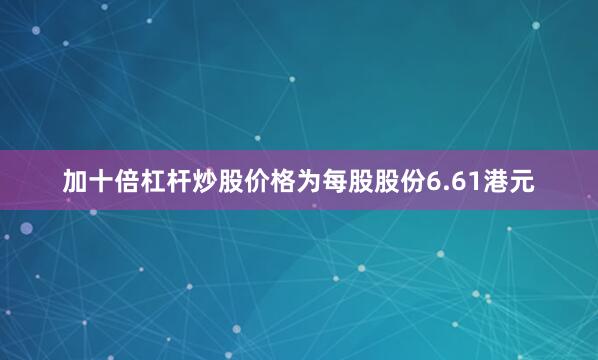 加十倍杠杆炒股价格为每股股份6.61港元