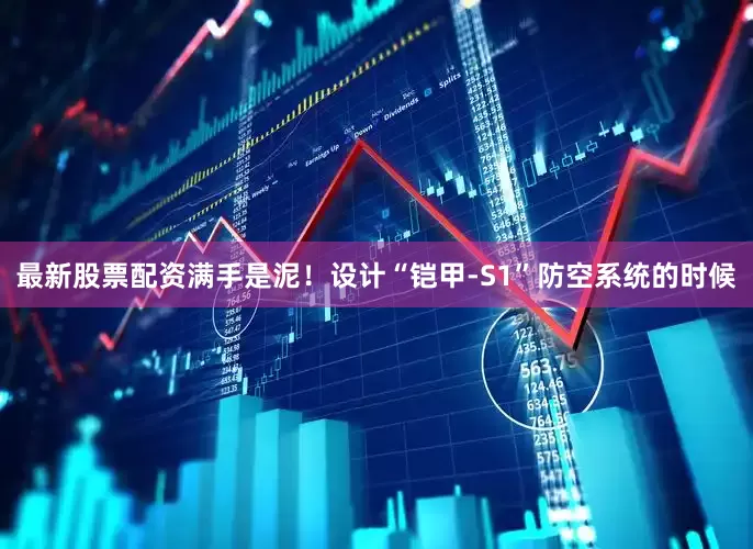 最新股票配资满手是泥！设计“铠甲-S1”防空系统的时候