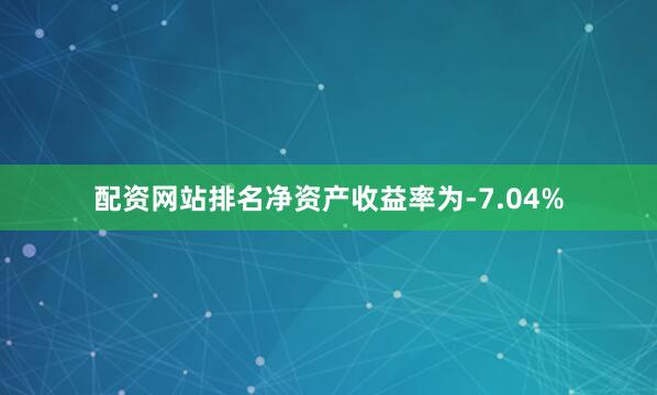 配资网站排名净资产收益率为-7.04%