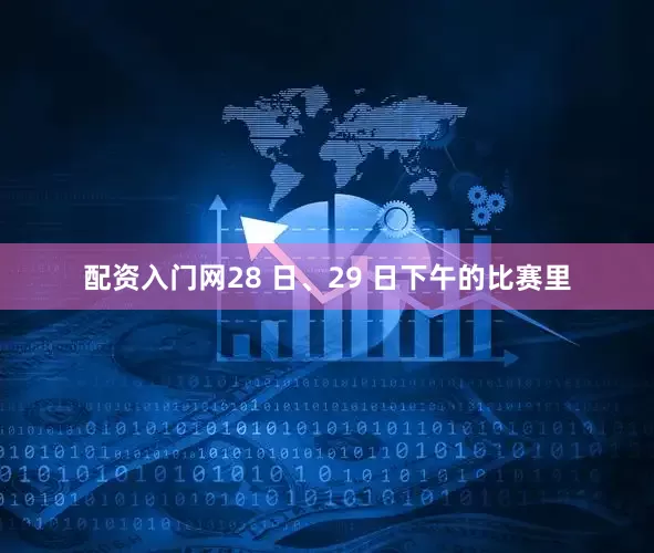 配资入门网28 日、29 日下午的比赛里