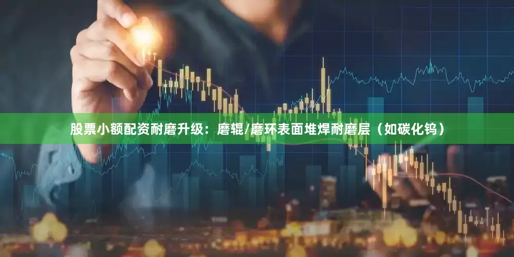 股票小额配资耐磨升级：磨辊/磨环表面堆焊耐磨层（如碳化钨）