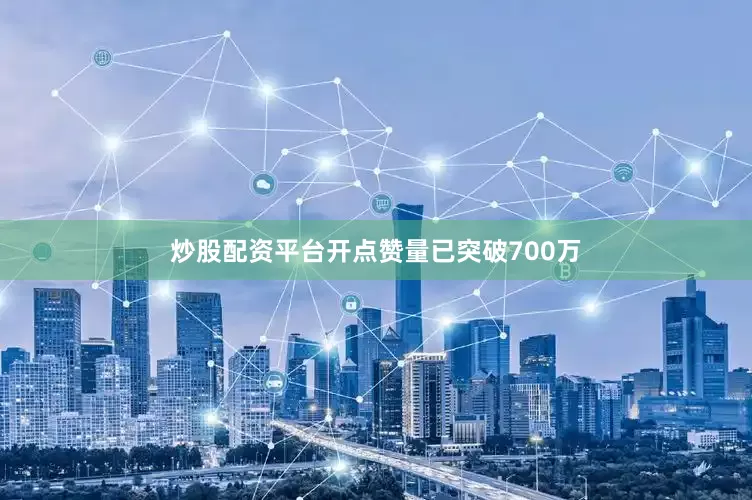 炒股配资平台开点赞量已突破700万