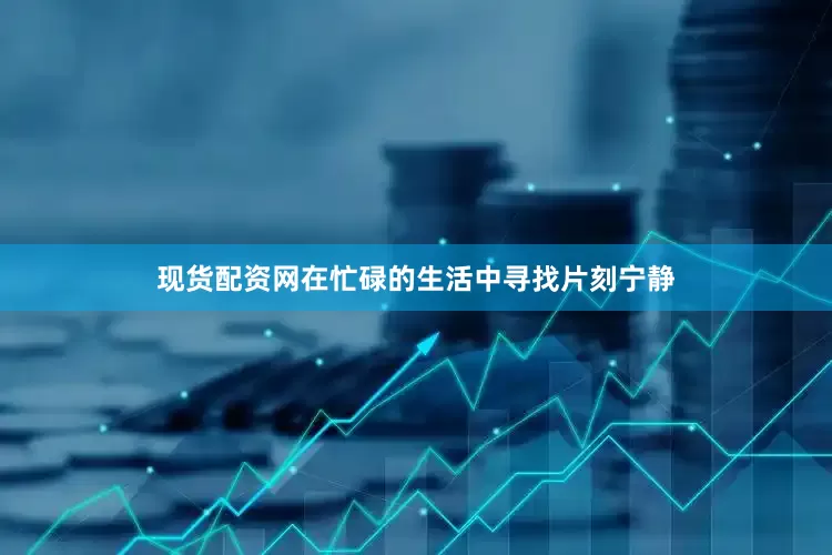 现货配资网在忙碌的生活中寻找片刻宁静