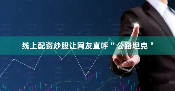 线上配资炒股让网友直呼＂公路坦克＂