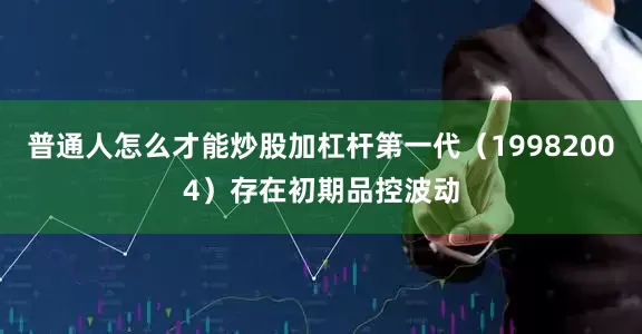 普通人怎么才能炒股加杠杆第一代（19982004）存在初期品控波动