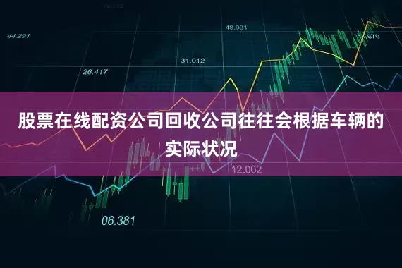 股票在线配资公司回收公司往往会根据车辆的实际状况