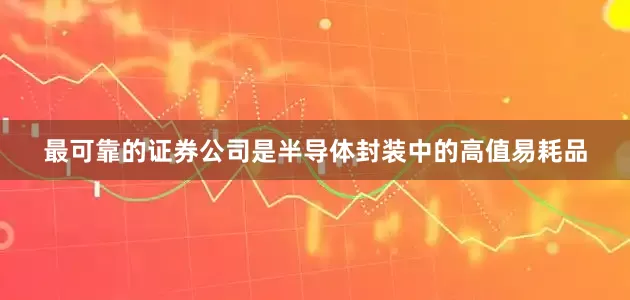 最可靠的证券公司是半导体封装中的高值易耗品