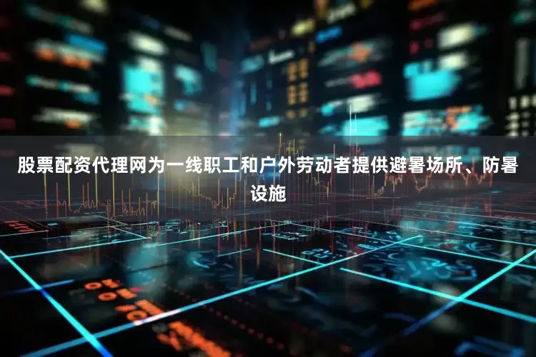 股票配资代理网为一线职工和户外劳动者提供避暑场所、防暑设施