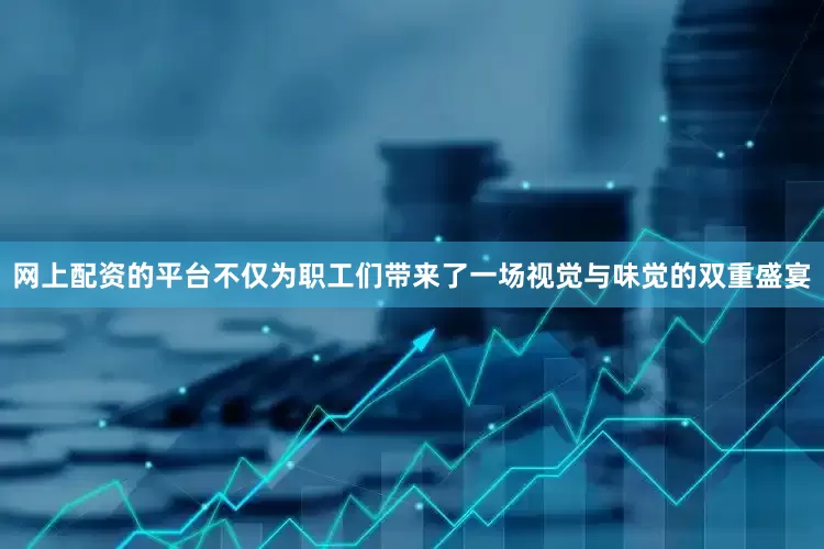 网上配资的平台不仅为职工们带来了一场视觉与味觉的双重盛宴