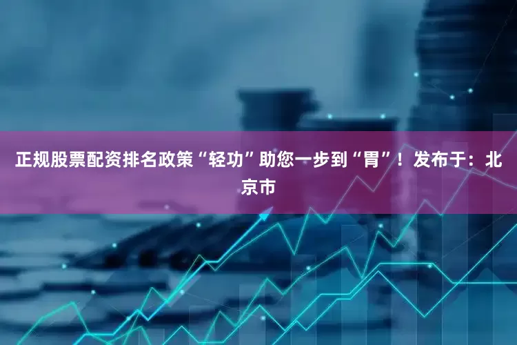 正规股票配资排名政策“轻功”助您一步到“胃”！发布于：北京市