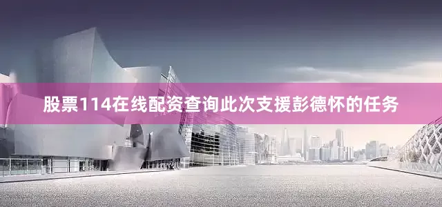 股票114在线配资查询此次支援彭德怀的任务