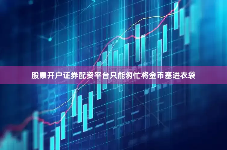 股票开户证券配资平台只能匆忙将金币塞进衣袋