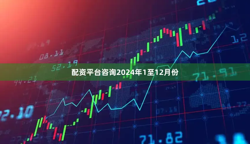 配资平台咨询　　2024年1至12月份