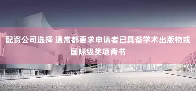 配资公司选择 通常都要求申请者已具备学术出版物或国际级奖项背书