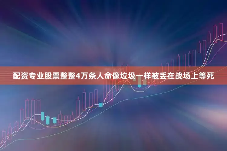 配资专业股票整整4万条人命像垃圾一样被丢在战场上等死