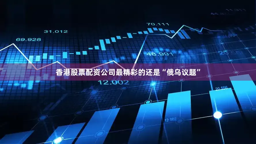 香港股票配资公司最精彩的还是“俄乌议题”