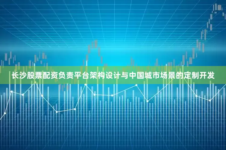长沙股票配资负责平台架构设计与中国城市场景的定制开发