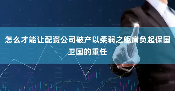 怎么才能让配资公司破产以柔弱之躯肩负起保国卫国的重任