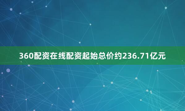 360配资在线配资起始总价约236.71亿元