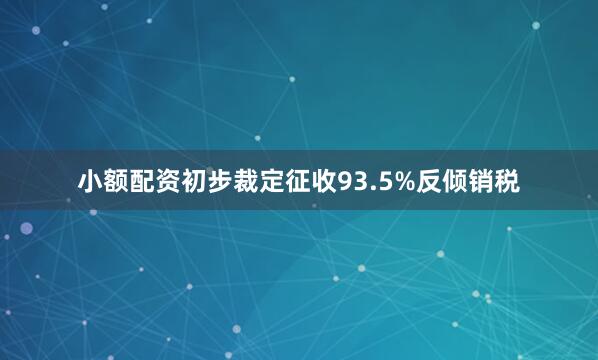 小额配资初步裁定征收93.5%反倾销税