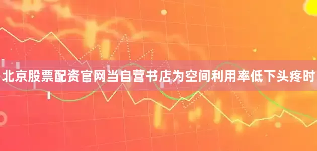 北京股票配资官网当自营书店为空间利用率低下头疼时