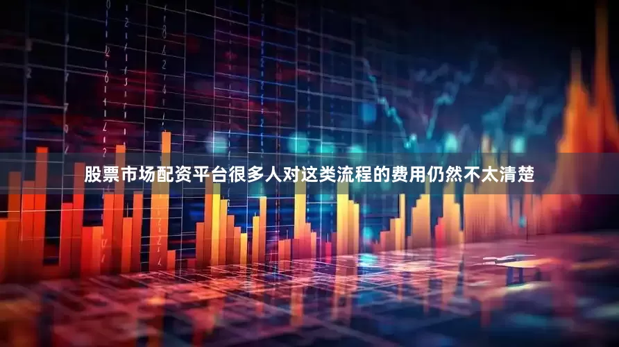 股票市场配资平台很多人对这类流程的费用仍然不太清楚