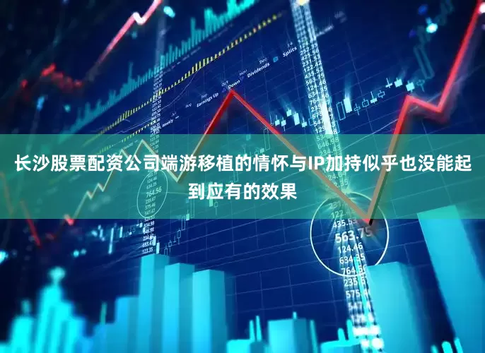 长沙股票配资公司端游移植的情怀与IP加持似乎也没能起到应有的效果