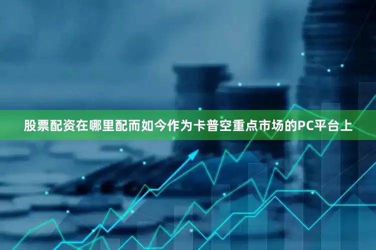 股票配资在哪里配而如今作为卡普空重点市场的PC平台上