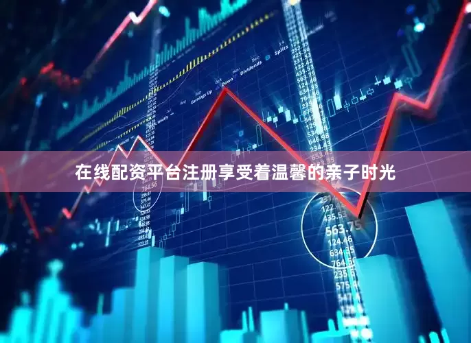 在线配资平台注册享受着温馨的亲子时光