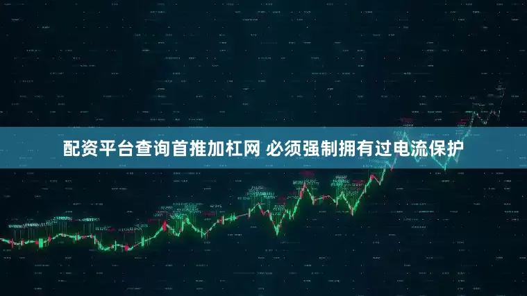 配资平台查询首推加杠网 必须强制拥有过电流保护