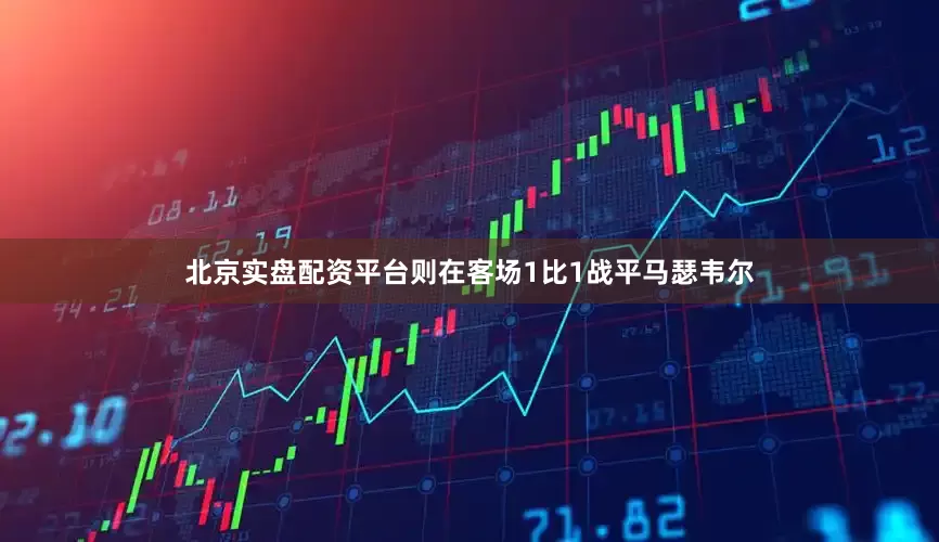 北京实盘配资平台则在客场1比1战平马瑟韦尔