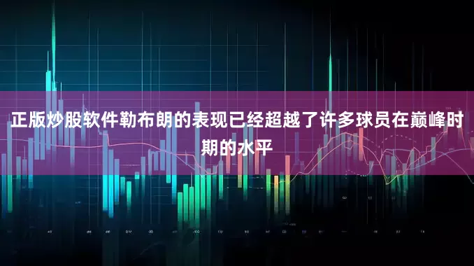 正版炒股软件勒布朗的表现已经超越了许多球员在巅峰时期的水平