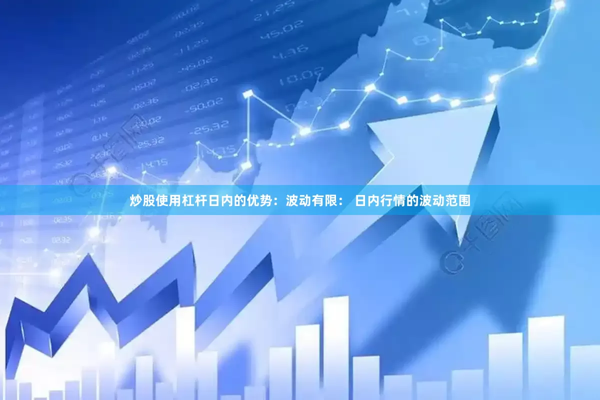 炒股使用杠杆日内的优势：波动有限： 日内行情的波动范围