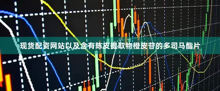 现货配资网站以及含有陈皮提取物橙皮苷的多司马酯片
