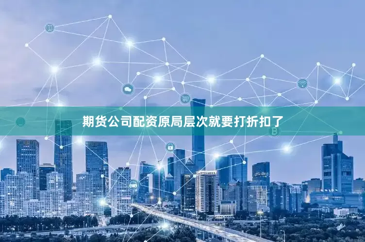 期货公司配资原局层次就要打折扣了