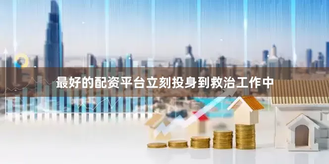 最好的配资平台立刻投身到救治工作中