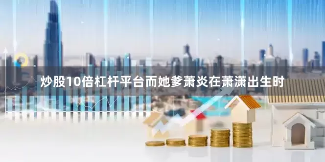 炒股10倍杠杆平台而她爹萧炎在萧潇出生时