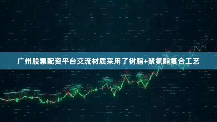 广州股票配资平台交流材质采用了树脂+聚氨酯复合工艺