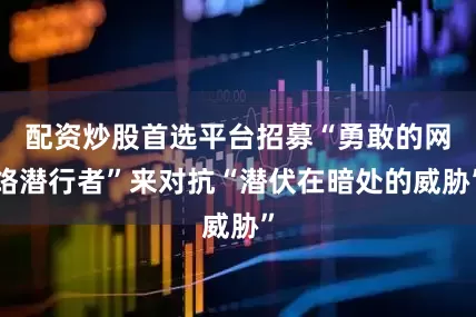配资炒股首选平台招募“勇敢的网络潜行者”来对抗“潜伏在暗处的威胁”