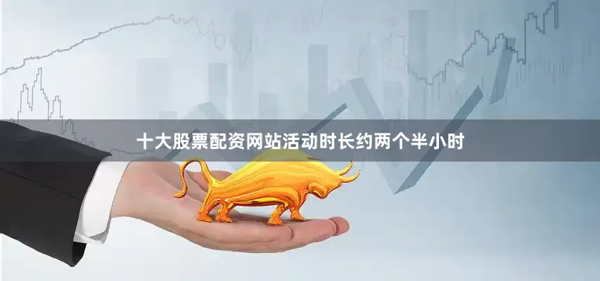 十大股票配资网站活动时长约两个半小时