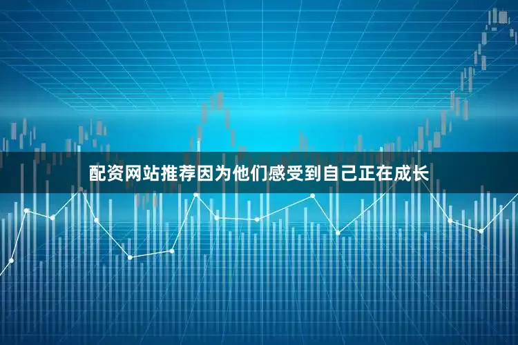 配资网站推荐因为他们感受到自己正在成长