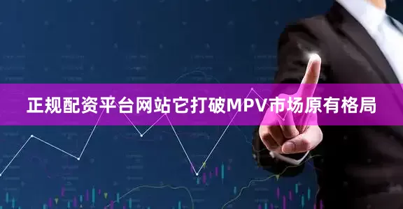 正规配资平台网站它打破MPV市场原有格局